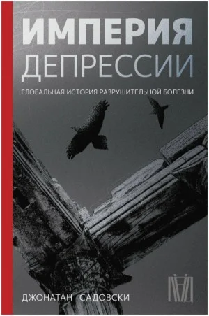 Империя депрессии. Глобальная история разрушительной болезни