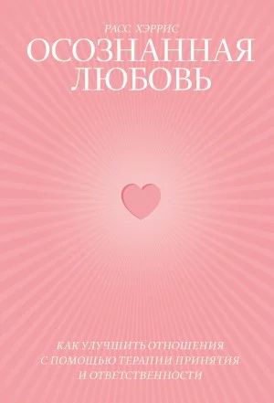 Осознанная любовь. Как улучшить отношения с помощью терапии принятия и ответственности