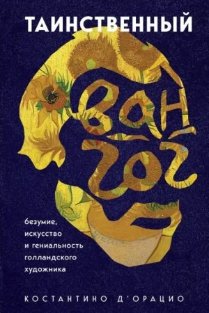 Таинственный Ван Гог. Искусство, безумие и гениальность голландского художника