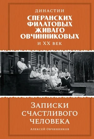 Записки счастливого человека. Династии Сперанских, Филатовых, Живаго, Овчинниковых и ХХ век