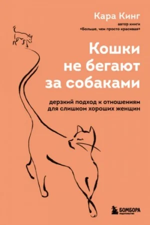 Кошки не бегают за собаками. Дерзкий подход к отношениям для слишком хороших женщин